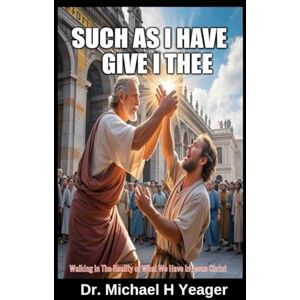 Yeager, Dr Michael H SUCH AS I HAVE GIVE I THEE: Walking In The Reality of What We Have In Jesus Christ Yeager, Dr Michael H SUCH AS I HAVE GIVE I THEE: Walking In The Reality of What We Have In Jesus Christ