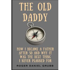 Grubb, Roger Daniel The Old Daddy: How I Became a Father After 50 And Why It Was the Best Thing I Never Planned For. Reflections on diapers, skill-sets, exhaustion, and legacy. (The Daddy) Grubb, Roger Daniel The Old Daddy: How I Became a Father After 50 And Why It Was the Best Thing I Never Planned For. Reflections on diapers, skill-sets, exhaustion, and legacy. (The Daddy)
