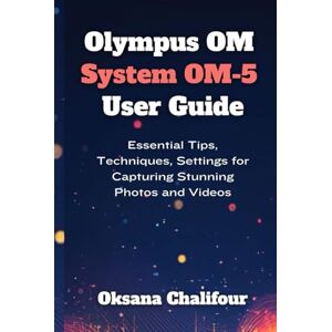 Chalifour, Oksana Olympus OM System OM-5 User Guide: Essential Tips, Techniques, Settings for Capturing Stunning Photos and Videos Chalifour, Oksana Olympus OM System OM-5 User Guide: Essential Tips, Techniques, Settings for Capturing Stunning Photos and Videos