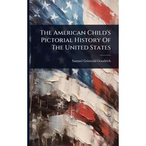 Goodrich, Samuel Griswold The American Child's Pictorial History Of The United States Goodrich, Samuel Griswold The American Child's Pictorial History Of The United States
