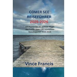 Francis, Vince COMER SEE REISEFÜHRER 2025-2026: Entdecken Sie die zeitlose Magie des Comer Sees – Ihr ultimativer Reisebegleiter 2025-2026 Francis, Vince COMER SEE REISEFÜHRER 2025-2026: Entdecken Sie die zeitlose Magie des Comer Sees – Ihr ultimativer Reisebegleiter 2025-2026