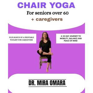 OMARA, DR. MIRA CHAIR YOGA FOR SENIORS OVER 60 + CAREGIVERS: A 30-DAY JOURNEY TO MOBILITY, BALANCE AND PEACE OF MIND OMARA, DR. MIRA CHAIR YOGA FOR SENIORS OVER 60 + CAREGIVERS: A 30-DAY JOURNEY TO MOBILITY, BALANCE AND PEACE OF MIND