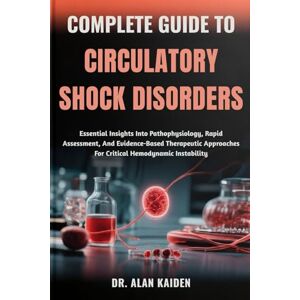 KAIDEN, DR. ALAN COMPLETE GUIDE TO CIRCULATORY SHOCK DISORDERS: Essential Insights Into Pathophysiology, Rapid Assessment, And Evidence-Based Therapeutic Approaches For Critical Hemodynamic Instability KAIDEN, DR. ALAN COMPLETE GUIDE TO CIRCULATORY SHOCK DISORDERS: Essential Insights Into Pathophysiology, Rapid Assessment, And Evidence-Based Therapeutic Approaches For Critical Hemodynamic Instability