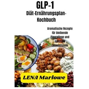Marlowe, Lena GLP-1 Diät-Ernährungsplan-Kochbuch: Aromatische Rezepte für bleibende Figurpflege und optimale Lebensfreude Marlowe, Lena GLP-1 Diät-Ernährungsplan-Kochbuch: Aromatische Rezepte für bleibende Figurpflege und optimale Lebensfreude