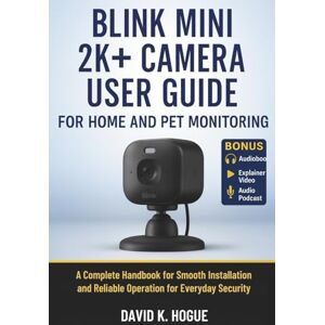 Hogue, David K. Blink Mini 2K+ Camera User Guide for Home and Pet Monitoring: A Complete Handbook for Smooth Installation and Reliable Operation for Everyday Security Hogue, David K. Blink Mini 2K+ Camera User Guide for Home and Pet Monitoring: A Complete Handbook for Smooth Installation and Reliable Operation for Everyday Security
