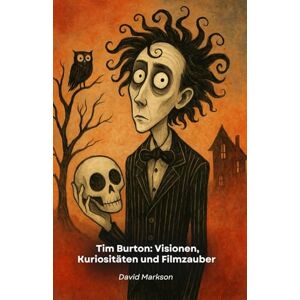 Markson, David Tim Burton: Visionen, Kuriositäten und Filmzauber: Eine Hommage an das kreative Genie, das mit seinem einzigartigen Stil das Kino verändert hat Markson, David Tim Burton: Visionen, Kuriositäten und Filmzauber: Eine Hommage an das kreative Genie, das mit seinem einzigartigen Stil das Kino verändert hat