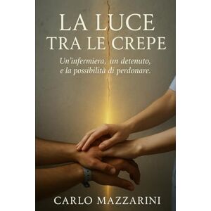 MAZZARINI, CARLO La Luce tra le Crepe: Un’infermiera, un detenuto, e la possibilità di perdonare MAZZARINI, CARLO La Luce tra le Crepe: Un’infermiera, un detenuto, e la possibilità di perdonare