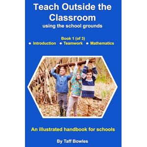 Bowles, Mr Taff Teach Outside the Classroom using the school grounds: Book 1 Introduction, Teamwork and Problem Solving, Mathematics Bowles, Mr Taff Teach Outside the Classroom using the school grounds: Book 1 Introduction, Teamwork and Problem Solving, Mathematics