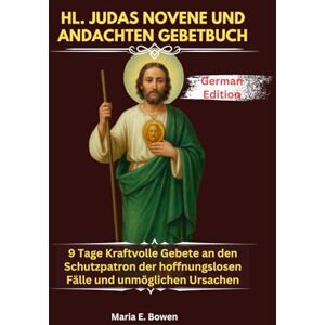 E. Bowen, Maria HL. JUDAS NOVENE UND ANDACHTEN GEBETBUCH: 9 Tage Kraftvolle Gebete an den Schutzpatron der hoffnungslosen Fälle und unmöglichen Ursachen E. Bowen, Maria HL. JUDAS NOVENE UND ANDACHTEN GEBETBUCH: 9 Tage Kraftvolle Gebete an den Schutzpatron der hoffnungslosen Fälle und unmöglichen Ursachen