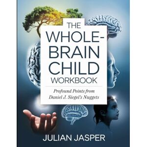Jasper, Julian The Whole- Brain Child Workbook: Profound Points from Daniel J. Siegel's Nuggets Jasper, Julian The Whole- Brain Child Workbook: Profound Points from Daniel J. Siegel's Nuggets