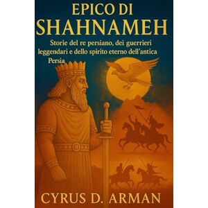 ARMAN, CYRUS D. EPICO DI SHAHNAMEH: Storie del re persiano, dei guerrieri leggendari e dello spirito eterno dell'antica Persia ARMAN, CYRUS D. EPICO DI SHAHNAMEH: Storie del re persiano, dei guerrieri leggendari e dello spirito eterno dell'antica Persia