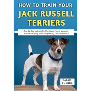 Tucker, Isaiah How to Train Your Jack Russell Terriers: A Trainer’s Honest Guide to Raising, Understanding, and Truly Enjoying This Spirited Breed Tucker, Isaiah How to Train Your Jack Russell Terriers: A Trainer’s Honest Guide to Raising, Understanding, and Truly Enjoying This Spirited Breed