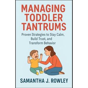 Rowley, Samantha J. Managing Toddler Tantrums: Proven Strategies to Stay Calm, Build Trust, and Transform Behavior Rowley, Samantha J. Managing Toddler Tantrums: Proven Strategies to Stay Calm, Build Trust, and Transform Behavior