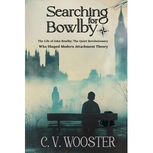 Wooster, C. V. Searching for Bowlby: The Life of John Bowlby The Quiet Revolutionary Who Shaped Modern Attachment Theory Wooster, C. V. Searching for Bowlby: The Life of John Bowlby The Quiet Revolutionary Who Shaped Modern Attachment Theory