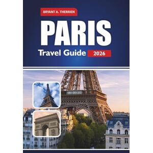 THERRIEN, BRYANT A. PARIS TRAVEL GUIDE 2026: Explore Top Attractions, Hidden Gems, Local Experiences, and Practical Tips THERRIEN, BRYANT A. PARIS TRAVEL GUIDE 2026: Explore Top Attractions, Hidden Gems, Local Experiences, and Practical Tips