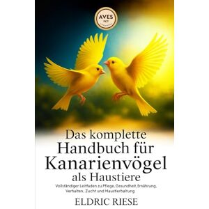 RIESE, ELDRIC Das komplette Handbuch für Kanarienvögel als Haustiere: Vollständiger Leitfaden zu Pflege, Gesundheit, Ernährung, Verhalten, Zucht und Haustierhaltung RIESE, ELDRIC Das komplette Handbuch für Kanarienvögel als Haustiere: Vollständiger Leitfaden zu Pflege, Gesundheit, Ernährung, Verhalten, Zucht und Haustierhaltung