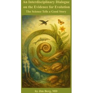 Berg, Jim An Interdisciplinary Dialogue on the Evidence for Evolution: The Science Tells a Good Story (The writings of Jim Berg, MD) Berg, Jim An Interdisciplinary Dialogue on the Evidence for Evolution: The Science Tells a Good Story (The writings of Jim Berg, MD)