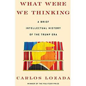 Lozada, Carlos What Were We Thinking: A Brief Intellectual History of the Trump Era Lozada, Carlos What Were We Thinking: A Brief Intellectual History of the Trump Era