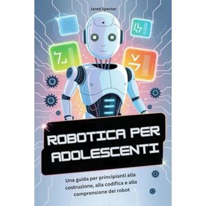 Specter, Jared ROBOTICA PER ADOLESCENTI: Una guida per principianti alla costruzione, alla codifica e alla comprensione dei robot Specter, Jared ROBOTICA PER ADOLESCENTI: Una guida per principianti alla costruzione, alla codifica e alla comprensione dei robot