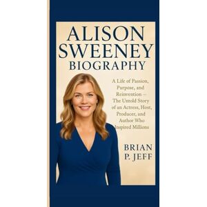 P. Jeff, Brain ALISON SWEENEY BIOGRAPHY: A Life of Passion, Purpose, and Reinvention — The Untold Story of an Actress, Host, Producer, and Author Who Inspired Millions P. Jeff, Brain ALISON SWEENEY BIOGRAPHY: A Life of Passion, Purpose, and Reinvention — The Untold Story of an Actress, Host, Producer, and Author Who Inspired Millions