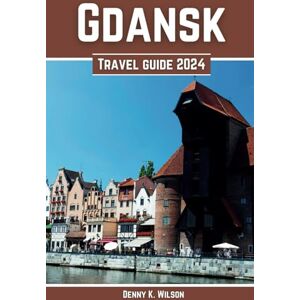 Wilson Gdansk Travel Guide 2024: A Tapestry of History, Culinary Delights, and Cultural Wonders, A Comprehensive Travel Companion Wilson Gdansk Travel Guide 2024: A Tapestry of History, Culinary Delights, and Cultural Wonders, A Comprehensive Travel Companion