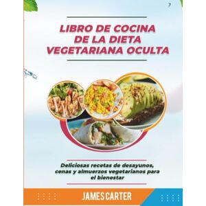 Carter, James LIBRO DE COCINA DE LA DIETA VEGETARIANA OCULTA: Deliciosas recetas de desayunos, cenas y almuerzos vegetarianos para el bienestar Carter, James LIBRO DE COCINA DE LA DIETA VEGETARIANA OCULTA: Deliciosas recetas de desayunos, cenas y almuerzos vegetarianos para el bienestar