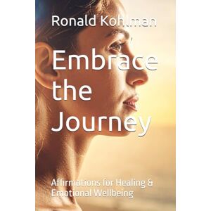 Kohlman, Mr Ronald Embrace the Journey: Affirmations for Healing & Emotional Wellbeing Kohlman, Mr Ronald Embrace the Journey: Affirmations for Healing & Emotional Wellbeing
