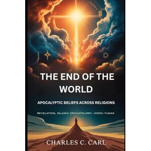 CARL, CHARLES C. THE END OF THE WORLD: APOCALYPTIC BELIEFS ACROSS RELIGIONS (Revelation, Islamic eschatology, Hindu yugas) CARL, CHARLES C. THE END OF THE WORLD: APOCALYPTIC BELIEFS ACROSS RELIGIONS (Revelation, Islamic eschatology, Hindu yugas)