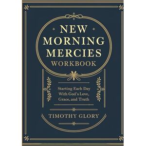 Glory, Timothy New Morning Mercies Workbook: Starting Each Day With God's Love, Grace, and Truth Glory, Timothy New Morning Mercies Workbook: Starting Each Day With God's Love, Grace, and Truth