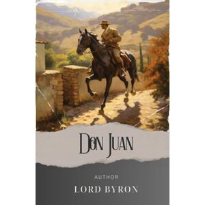 Byron, Lord Don Juan: A Dance of Love and Scandal in 19th-Century Europe. The Original Classic (annotated) Byron, Lord Don Juan: A Dance of Love and Scandal in 19th-Century Europe. The Original Classic (annotated)