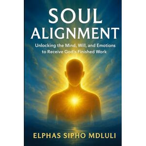 Mdluli, Elphas Sipho Soul Alignment: Unlocking the Mind, Will, and Emotions to Receive God’s Finished Work Mdluli, Elphas Sipho Soul Alignment: Unlocking the Mind, Will, and Emotions to Receive God’s Finished Work