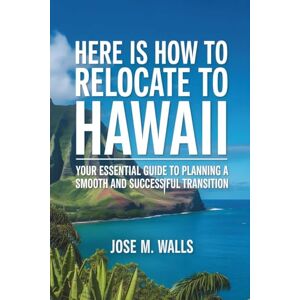 M. Walls, Jose Here Is How To RELOCATE TO HAWAII: Your Essential Guide to Planning a Smooth and Successful Transition M. Walls, Jose Here Is How To RELOCATE TO HAWAII: Your Essential Guide to Planning a Smooth and Successful Transition