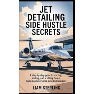 Sterling, Liam Jet Detailing Side Hustle Secrets: A Step-by-Step Guide to Starting, Scaling, and Profiting from a High-Income Aviation Detailing Business Sterling, Liam Jet Detailing Side Hustle Secrets: A Step-by-Step Guide to Starting, Scaling, and Profiting from a High-Income Aviation Detailing Business