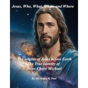 Paul, Dr. Roger W. Jesus, Who, What, When, and Where – The origins of Jesus before Earth: The True Identity of Jesus Christ Michael Paul, Dr. Roger W. Jesus, Who, What, When, and Where – The origins of Jesus before Earth: The True Identity of Jesus Christ Michael