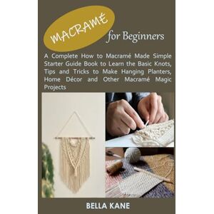 Kane, Bella MACRAMÉ FOR BEGINNERS: A Complete How to Macramé Made Simple Starter Guide Book to Learn the Basic Knots, Tips and Tricks to Make Hanging Planters, Home Décor and Other Macramé Magic Projects Kane, Bella MACRAMÉ FOR BEGINNERS: A Complete How to Macramé Made Simple Starter Guide Book to Learn the Basic Knots, Tips and Tricks to Make Hanging Planters, Home Décor and Other Macramé Magic Projects