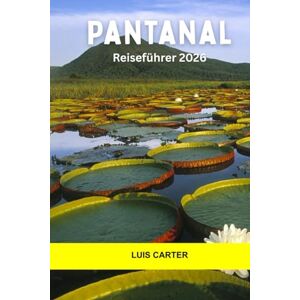 Carter, Luis Pantanal Reiseführer 2026: Erkunden Sie Südamerikas wilde Feuchtgebiete, Flusstouren, Öko-Lodges und Naturwunder im Pantanal Carter, Luis Pantanal Reiseführer 2026: Erkunden Sie Südamerikas wilde Feuchtgebiete, Flusstouren, Öko-Lodges und Naturwunder im Pantanal