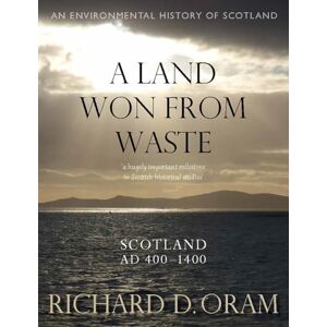Richard D. Oram A Land Won from Waste: Scotland AD 400–1400 (An Environmental History of Scotland) Richard D. Oram A Land Won from Waste: Scotland AD 400–1400 (An Environmental History of Scotland)