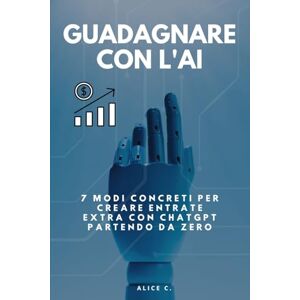 C., Alice Guadagnare con l'AI: 7 modi concreti per creare entrate extra con ChatGPT partendo da zero C., Alice Guadagnare con l'AI: 7 modi concreti per creare entrate extra con ChatGPT partendo da zero