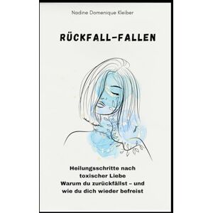 Kleiber, Nadine Domenique Rückfall Fallen: Heilungsschritte nach toxischer Liebe Warum du zurückfällst und wie du dich wieder befreist Kleiber, Nadine Domenique Rückfall Fallen: Heilungsschritte nach toxischer Liebe Warum du zurückfällst und wie du dich wieder befreist