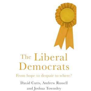 Cutts, David The Liberal Democrats: From Hope to Despair to Where? Cutts, David The Liberal Democrats: From Hope to Despair to Where?