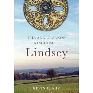 Leahy, Kevin The Anglo-Saxon Kingdom of Lindsey Leahy, Kevin The Anglo-Saxon Kingdom of Lindsey