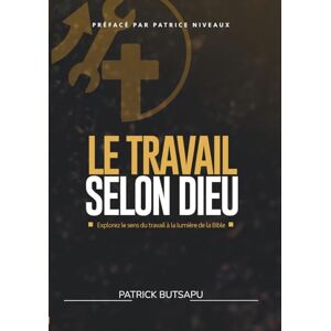 BUTSAPU, Patrick K. Le Travail Selon Dieu: Explorer le sens du travail à la lumière de la Bible BUTSAPU, Patrick K. Le Travail Selon Dieu: Explorer le sens du travail à la lumière de la Bible