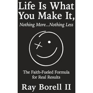 Borell II, Ray Life Is What You Make It, Nothing More...Nothing Less: The Faith-Fueled Formula for Real Results Borell II, Ray Life Is What You Make It, Nothing More...Nothing Less: The Faith-Fueled Formula for Real Results