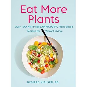 Nielsen, Desiree Eat More Plants: Over 100 Anti-Inflammatory, Plant-Based Recipes for Vibrant Living Nielsen, Desiree Eat More Plants: Over 100 Anti-Inflammatory, Plant-Based Recipes for Vibrant Living