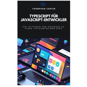 CARTER, THOMPSON TypeScript für JavaScript-Entwickler: Ein Leitfaden für Anfänger zu stark typisierten Web-Apps CARTER, THOMPSON TypeScript für JavaScript-Entwickler: Ein Leitfaden für Anfänger zu stark typisierten Web-Apps