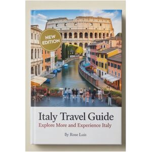 Luis, Rose ITALY TRAVEL GUIDE: Explore More and Experience Italy Luis, Rose ITALY TRAVEL GUIDE: Explore More and Experience Italy