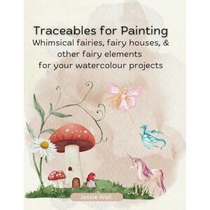 Wall, Jessie Traceables for Painting: Whimsical Fairies, Fairy House & Other Fairy Elements for Your Watercolour Projects Wall, Jessie Traceables for Painting: Whimsical Fairies, Fairy House & Other Fairy Elements for Your Watercolour Projects