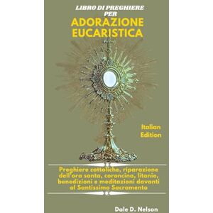D. Nelson, Dale LIBRO DI PREGHIERE PER ADORAZIONE EUCARISTICA: Preghiere cattoliche, riparazione dell'ora santa, coroncina, litanie, benedizioni e meditazioni davanti al Santissimo Sacramento D. Nelson, Dale LIBRO DI PREGHIERE PER ADORAZIONE EUCARISTICA: Preghiere cattoliche, riparazione dell'ora santa, coroncina, litanie, benedizioni e meditazioni davanti al Santissimo Sacramento