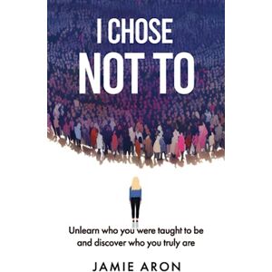 Aron, Jamie I Chose Not To: Unlearn who you were taught to be and discover who you truly are Aron, Jamie I Chose Not To: Unlearn who you were taught to be and discover who you truly are