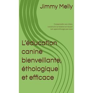 Melly, Jimmy L’éducation canine bienveillante, éthologique et efficace: Comprendre son chien, construire la relation et réussir son apprentissage pas à pas Melly, Jimmy L’éducation canine bienveillante, éthologique et efficace: Comprendre son chien, construire la relation et réussir son apprentissage pas à pas